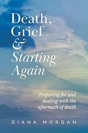 death grief and starting again preparing for and dealing with the aftermath of death 1st edition diana morgan