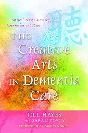 the creative arts in dementia care practical person centred approaches and ideas jill hayes with sarah povey