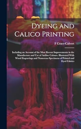 dyeing and calico printing including an account of the most recent improvements in the manufacture and use of