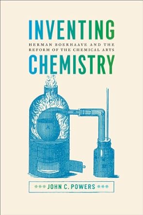 inventing chemistry herman boerhaave and the reform of the chemical arts 1st edition john c powers