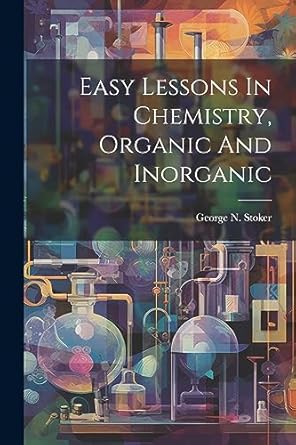 easy lessons in chemistry organic and inorganic 1st edition george n stoker 1021552615, 978-1021552617
