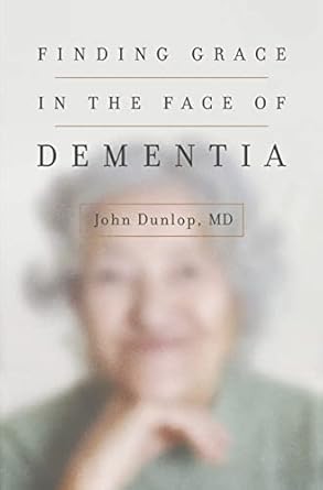 finding grace in the face of dementia 1st edition john dunlop md md 1433552094, 978-1433552090