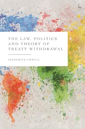 the law politics and theory of treaty withdrawal 1st edition frederick cowell 1509938567, 978-1509938568