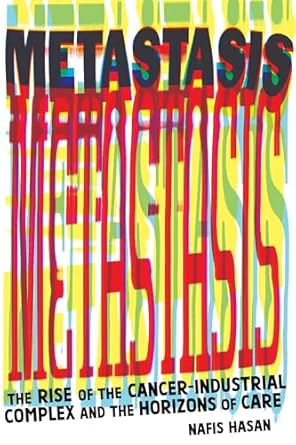 metastasis the rise of the cancer industrial complex and the horizons of care 1st edition nafis hasan