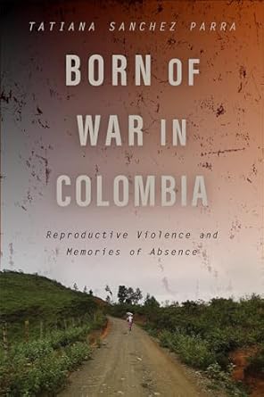 born of war in colombia reproductive violence and memories of absence 1st edition tatiana sanchez parra