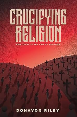 crucifying religion how jesus is the end of religion 1st edition donavon riley 1948969246, 978-1948969246