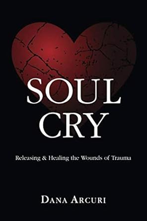 soul cry releasing and healing the wounds of trauma 1st edition dana l arcuri 0991076877, 978-0991076871