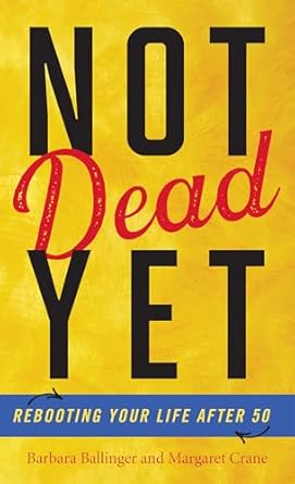 not dead yet rebooting your life after 50 1st edition barbara ballinger ,margaret crane ,jesse kornbluth