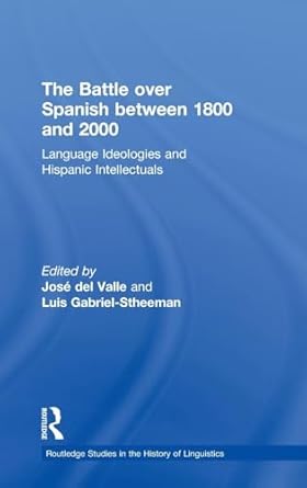The Battle Over Spanish Between 1800 And 2000 Language And Ideologies And Hispanic Intellectuals