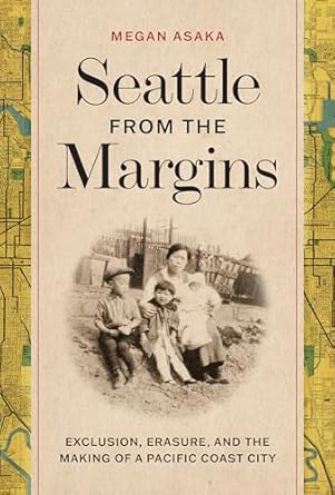 seattle from the margins exclusion erasure and the making of a pacific coast city 1st edition megan asaka