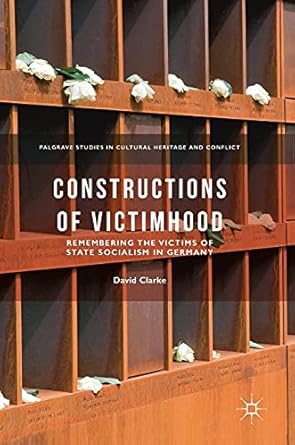 constructions of victimhood remembering the victims of state socialism in germany 1st edition david clarke
