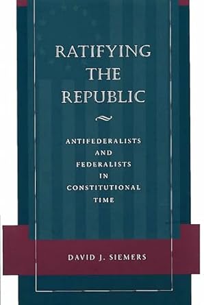 ratifying the republic antifederalists and federalists in constitutional time 1st edition david siemers