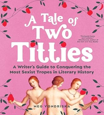 a tale of two titties a writers guide to conquering the most sexist tropes in literary history 1st edition