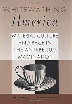 whitewashing america material culture and race in the antebellum imagination 1st edition bridget t heneghan