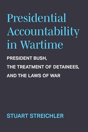 presidential accountability in wartime president bush the treatment of detainees and the laws of war 1st