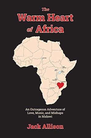 the warm heart of africa an outrageous adventure of love music and mishaps in malawi 1st edition jack allison