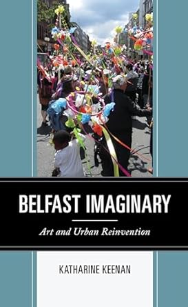 belfast imaginary art and urban reinvention 1st edition katharine keenan 1793628114, 978-1793628114