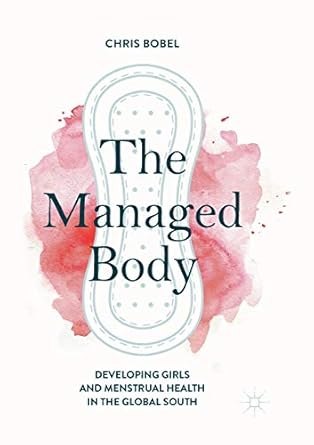 the managed body developing girls and menstrual health in the global south 1st edition chris bobel