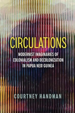 circulations modernist imaginaries of colonialism and decolonization in papua new guinea 1st edition courtney
