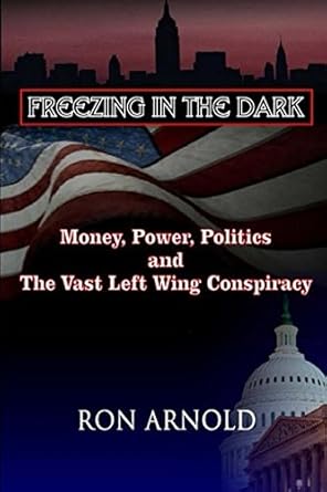 freezing in the dark money power politics and the vast left wing conspiracy 1st edition ron arnold