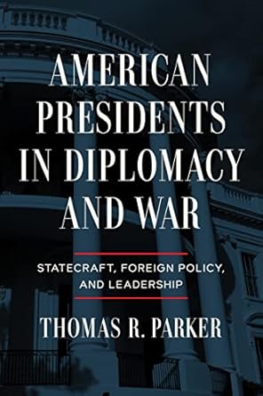 american presidents in diplomacy and war statecraft foreign policy and leadership 1st edition thomas r parker