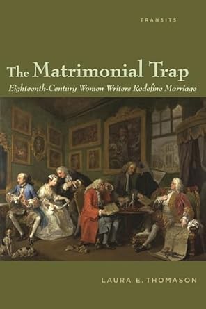 the matrimonial trap eighteenth century women writers redefine marriage 1st edition laura e thomason