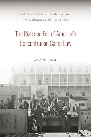the rise and fall of americas concentration camp law civil liberties debates from the internment to