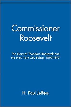 commissioner roosevelt the story of theodore roosevelt and the new york city police 1895 1897 1st edition h