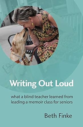 writing out loud what a blind teacher learned from leading a memoir class for seniors 1st edition beth finke