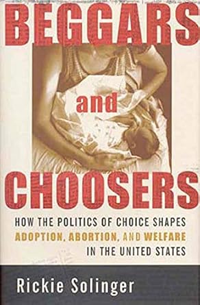 beggars and choosers how the politics of choice shapes adoption abortion and welfare in the united states 1st