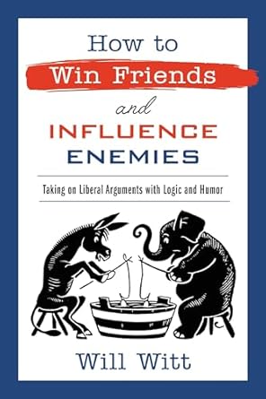 how to win friends and influence enemies taking on liberal arguments with logic and humor 1st edition will