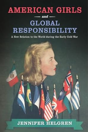 american girls and global responsibility a new relation to the world during the early cold war 1st edition