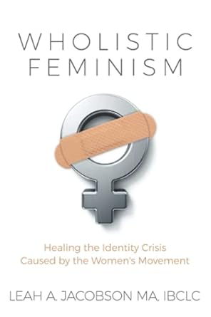 wholistic feminism healing the identity crisis caused by the womens movement 1st edition leah a jacobson