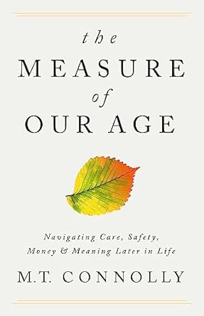 the measure of our age navigating care safety money and meaning later in life 1st edition m t connolly