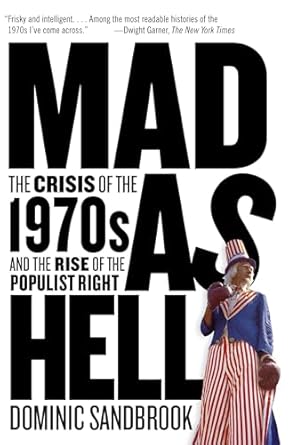 mad as hell the crisis of the 1970s and the rise of the populist right 1st edition dominic sandbrook