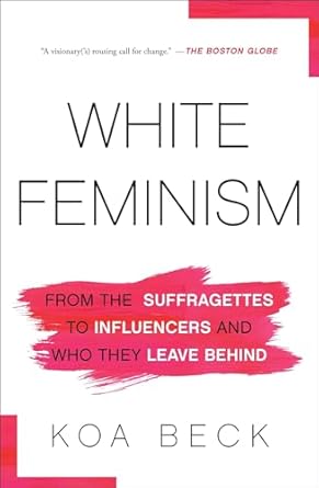white feminism from the suffragettes to influencers and who they leave behind 1st edition koa beck