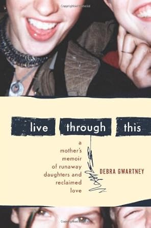 live through this a mothers memoir of runaway daughters and reclaimed love 1st edition debra gwartney