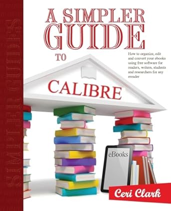 a simpler guide to calibre how to organize edit and convert your ebooks using free software for readers