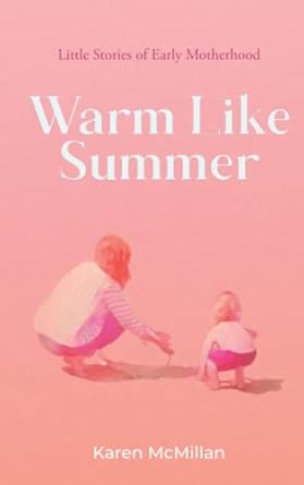 warm like summer little stories of early motherhood 1st edition karen mcmillan 1838444629, 978-1838444624