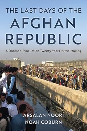 the last days of the afghan republic a doomed evacuation twenty years in the making 1st edition arsalan noori