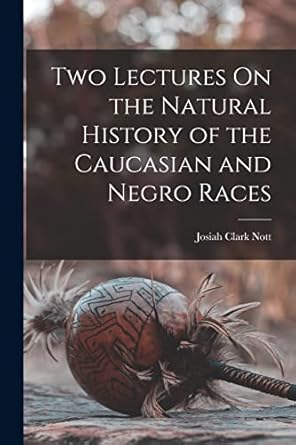 two lectures on the natural history of the caucasian and negro races 1st edition josiah clark nott