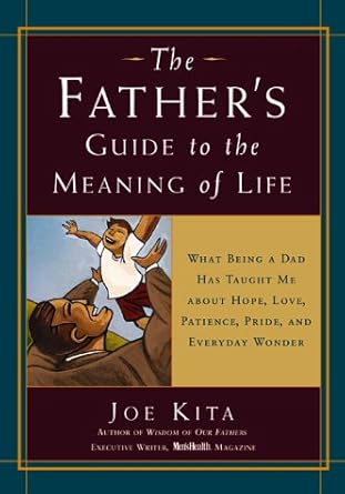 the fathers guide to the meaning of life what being a dad has taught me about hope love patience pride and