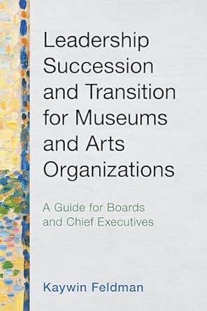 leadership succession and transition for museums and arts organizations a guide for boards and chief