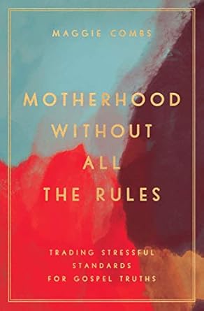 motherhood without all the rules trading stressful standards for gospel truths 1st edition maggie combs