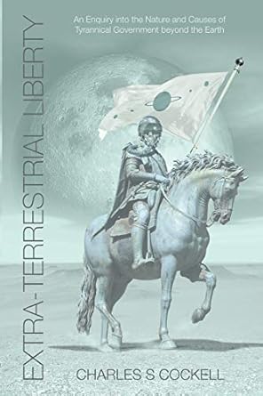 extra terrestrial liberty an enquiry into the nature and causes of tyrannical government beyond the earth 1st