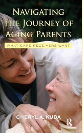 navigating the journey of aging parents what care receivers want 1st edition cheryl a kuba 1138430587,