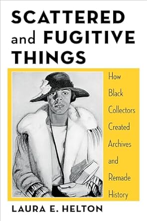 scattered and fugitive things how black collectors created archives and remade history 1st edition laura