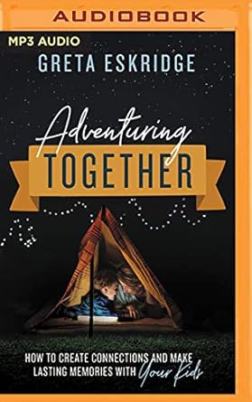 adventuring together how to create connections and make lasting memories with your kids 1st edition greta