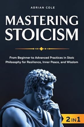mastering stoicism from beginner to advanced practices in stoic philosophy for resilience inner peace and