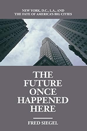the future once happened here new york d c l a and the fate of americas big cities 1st edition fred siegel